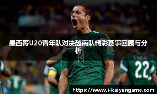 墨西哥U20青年队对决越南队精彩赛事回顾与分析